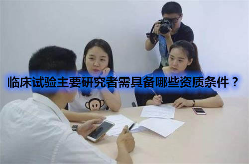 臨床試驗主要研究者需具備哪些資質(zhì)條件？