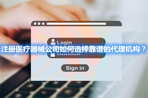 注冊醫(yī)療器械公司如何選擇靠譜的代理機構？