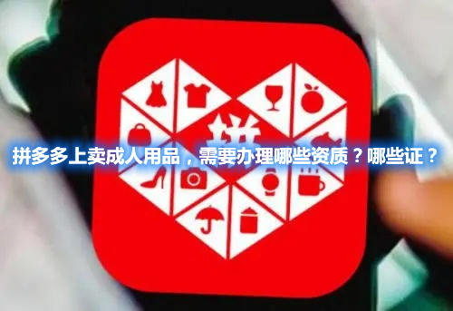 拼多多上賣成人用品，需要辦理哪些資質(zhì)？哪些證？(圖1)