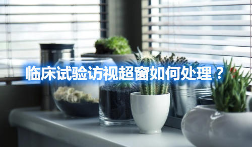 臨床試驗訪視超窗如何處理？(圖1)