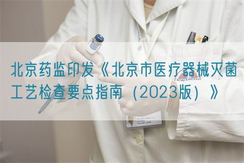 北京藥監(jiān)印發(fā)《北京市醫(yī)療器械滅菌工藝檢查要點指南（2023版）》