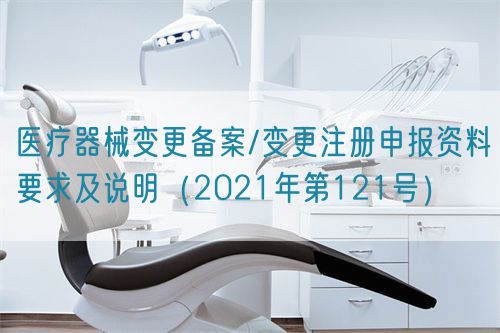 醫(yī)療器械變更備案/變更注冊申報資料要求及說明(2021年第121號)(圖1) 醫(yī)療器械變更備案/變更注冊申報資料要求及說明(2021年第121號)(圖1)