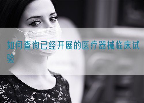 如何查詢已經開展的醫(yī)療器械臨床試驗(圖1)