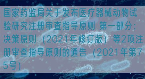 國家藥監(jiān)局關于發(fā)布醫(yī)療器械動物試驗研究注冊審查指導原則 第一部分：決策原則（2021年修訂版）等2項注冊審查指導原則的通告（2021年第75號）