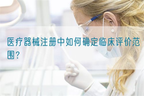 醫(yī)療器械注冊(cè)中如何確定臨床評(píng)價(jià)范圍？(圖1)