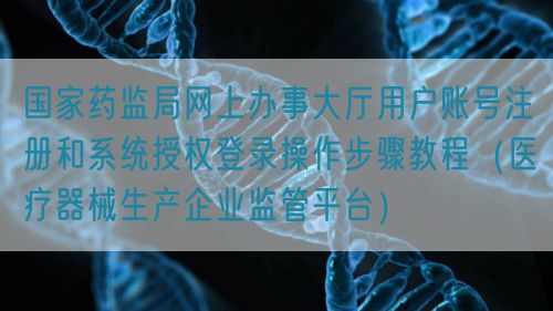 國(guó)家藥監(jiān)局網(wǎng)上辦事大廳用戶賬號(hào)注冊(cè)和系統(tǒng)授權(quán)登錄操作步驟教程（醫(yī)療器械生產(chǎn)企業(yè)監(jiān)管平臺(tái)）
