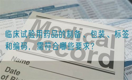 臨床試驗用藥品的制備、包裝、標(biāo)簽和編碼，需符合哪些要求？(圖1)