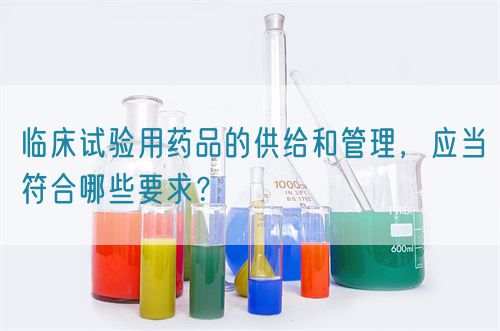 臨床試驗(yàn)用藥品的供給和管理，應(yīng)當(dāng)符合哪些要求？(圖1)