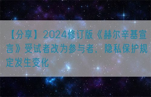 【分享】2024修訂版《赫爾辛基宣言》受試者改為參與者，隱私保護(hù)規(guī)定發(fā)生變化(圖1)