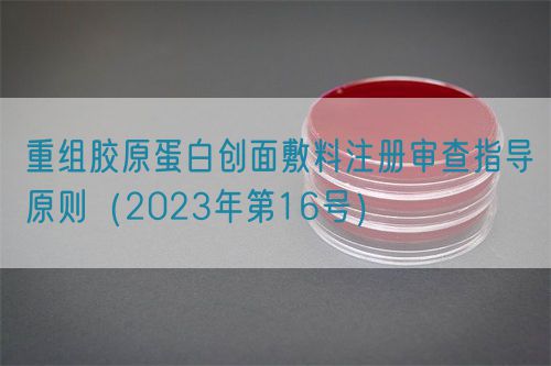重組膠原蛋白創(chuàng)面敷料注冊(cè)審查指導(dǎo)原則（2023年第16號(hào)）