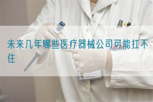 未來幾年哪些醫(yī)療器械公司可能扛不住