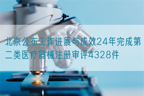 北京公布工作進展與成效24年完成第二類醫(yī)療器械注冊審評4328件(圖1)