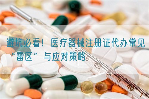 避坑必看！醫(yī)療器械注冊證代辦常見“雷區(qū)”與應(yīng)對策略(圖1)