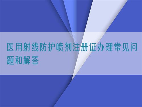 醫(yī)用射線防護噴劑注冊證辦理常見問題和解答(圖1)