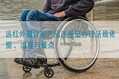 遠(yuǎn)紅外磁療貼產(chǎn)品注冊(cè)證辦理法規(guī)依據(jù)、流程與難點(diǎn)(圖1)
