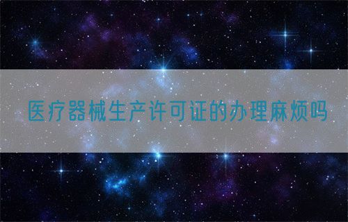 醫(yī)療器械生產(chǎn)許可證的辦理麻煩嗎(圖1)