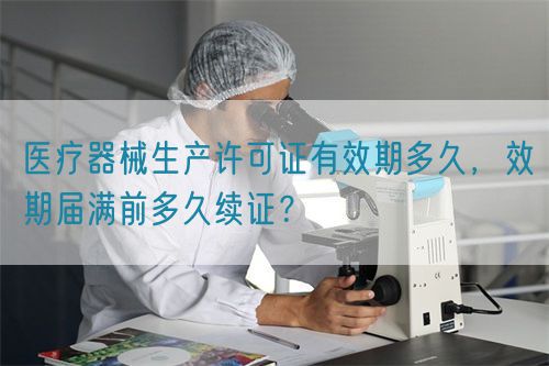醫(yī)療器械生產(chǎn)許可證有效期多久，效期屆滿前多久續(xù)證？(圖1)