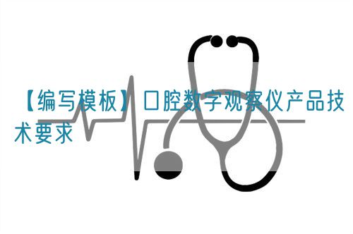 【編寫(xiě)模板】口腔數(shù)字觀察儀產(chǎn)品技術(shù)要求(圖1) 【編寫(xiě)模板】口腔數(shù)字觀察儀產(chǎn)品技術(shù)要求(圖1)