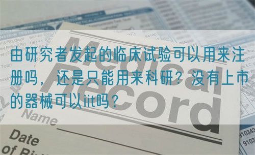 由研究者發(fā)起的臨床試驗可以用來注冊嗎，還是只能用來科研？沒有上市的器械可以iit嗎？(圖1)