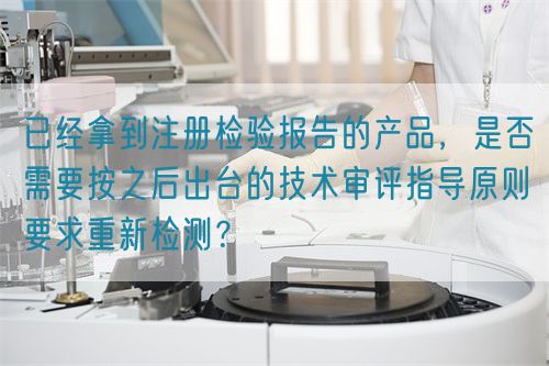 已經(jīng)拿到注冊(cè)檢驗(yàn)報(bào)告的產(chǎn)品，是否需要按之后出臺(tái)的技術(shù)審評(píng)指導(dǎo)原則要求重新檢測(cè)？(圖1)