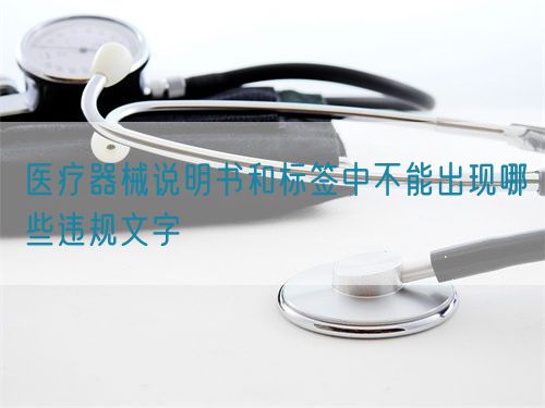 醫(yī)療器械說(shuō)明書(shū)和標(biāo)簽中不能出現(xiàn)哪些違規(guī)文字