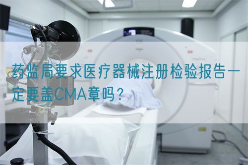 藥監(jiān)局要求醫(yī)療器械注冊檢驗(yàn)報(bào)告一定要蓋CMA章嗎？(圖1)