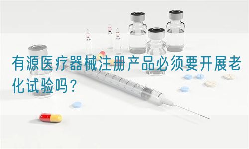 有源醫(yī)療器械注冊產(chǎn)品必須要開展老化試驗嗎？(圖1)