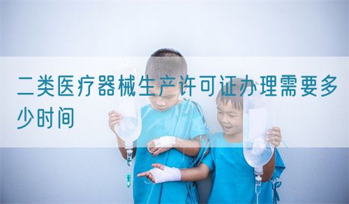 二類醫(yī)療器械生產(chǎn)許可證辦理需要多少時間(圖1)