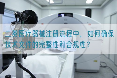 二類醫(yī)療器械注冊流程中，如何確保技術(shù)文件的完整性和合規(guī)性？(圖1)