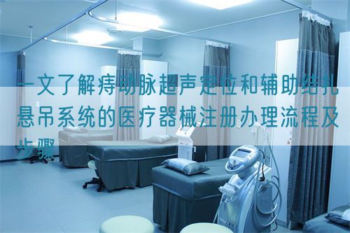 一文了解痔動(dòng)脈超聲定位和輔助結(jié)扎懸吊系統(tǒng)的醫(yī)療器械注冊(cè)辦理流程及步驟(圖1)
