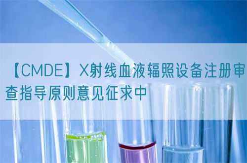 【CMDE】X射線血液輻照設備注冊審查指導原則意見征求中(圖1)