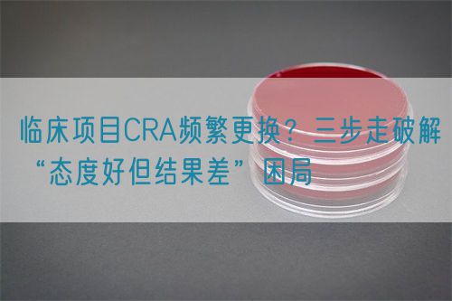 臨床項(xiàng)目CRA頻繁更換？三步走破解“態(tài)度好但結(jié)果差”困局(圖1)