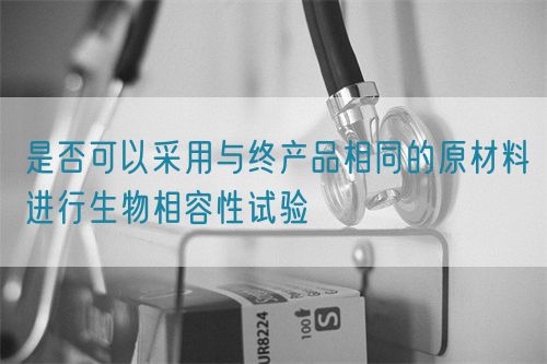 是否可以采用與終產(chǎn)品相同的原材料進行生物相容性試驗(圖1)