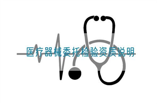 醫(yī)療器械委托檢驗(yàn)資質(zhì)說明(圖1) 醫(yī)療器械委托檢驗(yàn)資質(zhì)說明(圖1)