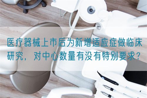 醫(yī)療器械上市后為新增適應(yīng)癥做臨床研究，對(duì)中心數(shù)量有沒(méi)有特別要求？(圖1)
