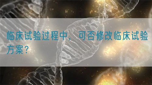 臨床試驗(yàn)過程中，可否修改臨床試驗(yàn)方案？(圖1)