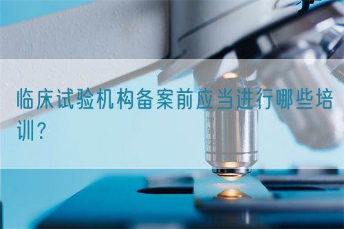 臨床試驗(yàn)機(jī)構(gòu)備案前應(yīng)當(dāng)進(jìn)行哪些培訓(xùn)？(圖1)