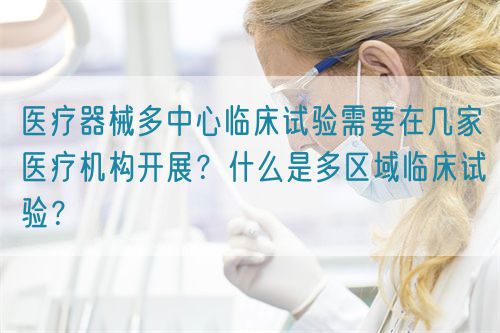 醫(yī)療器械多中心臨床試驗需要在幾家醫(yī)療機構(gòu)開展？什么是多區(qū)域臨床試驗？(圖1)
