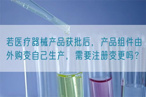 若醫(yī)療器械產(chǎn)品獲批后，產(chǎn)品組件由外購變自己生產(chǎn)，需要注冊(cè)變更嗎？(圖1)