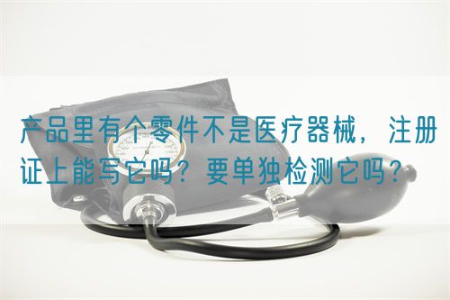 產(chǎn)品里有個(gè)零件不是醫(yī)療器械，注冊(cè)證上能寫它嗎？要單獨(dú)檢測(cè)它嗎？(圖1)