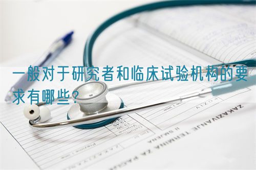 一般對于研究者和臨床試驗(yàn)機(jī)構(gòu)的要求有哪些？(圖1)