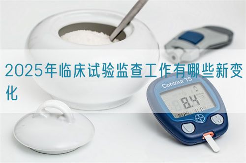 2025年臨床試驗(yàn)監(jiān)查工作有哪些新變化(圖1)