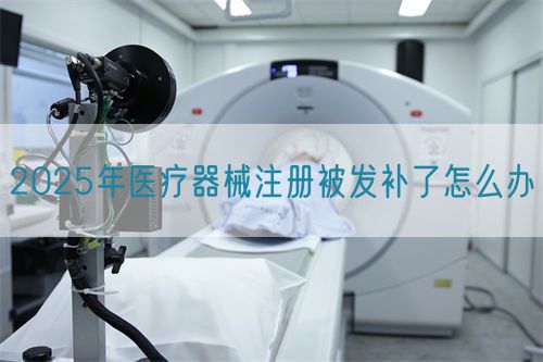 2025年醫(yī)療器械注冊被發(fā)補了怎么辦?(圖1)