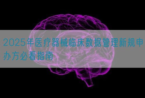 2025年醫(yī)療器械臨床數(shù)據(jù)管理新規(guī)申辦方必看指南(圖1)