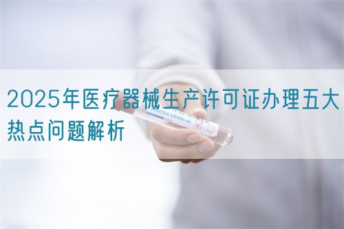 2025年醫(yī)療器械生產(chǎn)許可證辦理五大熱點問題解析(圖1)